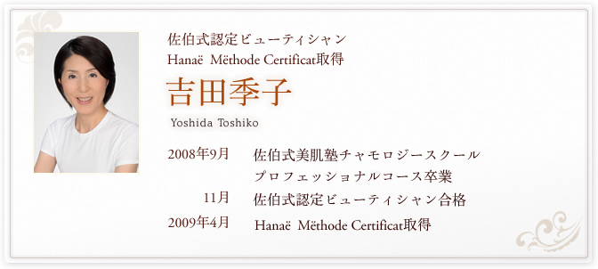 佐伯式認定ビューティシャン
Hanaë  Mëthode Certificat取得 吉田季子 Yoshida Toshiko 佐伯式美肌塾チャモロジースクール
プロフェッショナルコース卒業 佐伯式認定ビューティシャン合格 Hanaë  Mëthode Certificat取得